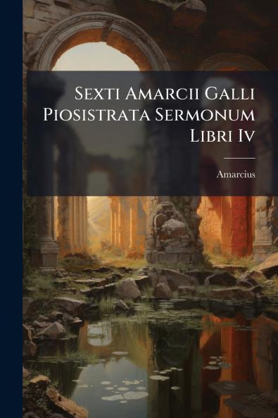 Sexti Amarcii Galli Piosistrata Sermonum Libri Iv