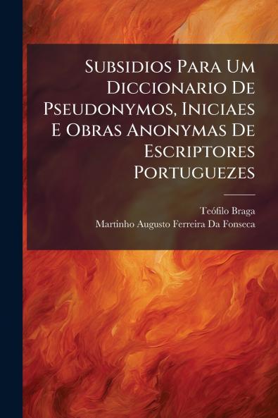 Subsidios Para Um Diccionario De Pseudonymos Iniciaes E Obras Anonymas De Escriptores Portuguezes