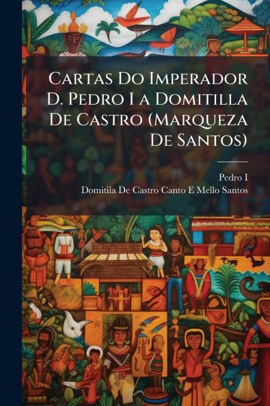 Cartas Do Imperador D. Pedro I a Domitilla De Castro (Marqueza De Santos)