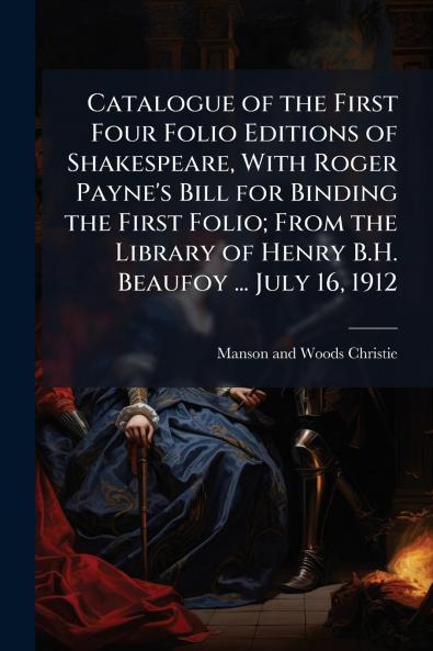 Catalogue of the First Four Folio Editions of Shakespeare With Roger Payne's Bill for Binding the First Folio; From the Library of Henry B.H. Beaufoy ... July 16 1912