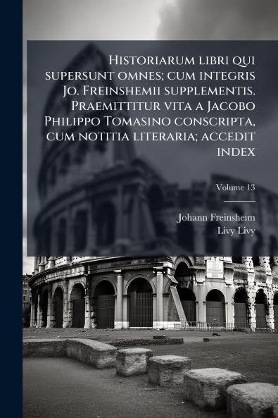 Historiarum libri qui supersunt omnes; cum integris Jo. Freinshemii supplementis. Praemittitur vita a Jacobo Philippo Tomasino conscripta cum notitia literaria; accedit index; Volume 13