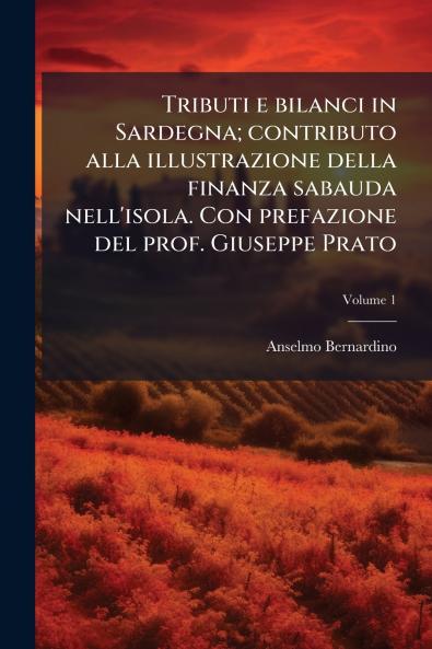 Tributi e bilanci in Sardegna; contributo alla illustrazione della finanza sabauda nell'isola. Con prefazione del prof. Giuseppe Prato; Volume 1
