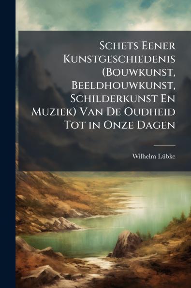 Schets Eener Kunstgeschiedenis (Bouwkunst Beeldhouwkunst Schilderkunst En Muziek) Van De Oudheid Tot in Onze Dagen