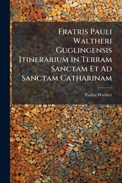 Fratris Pauli Waltheri Guglingensis Itinerarium in Terram Sanctam Et Ad Sanctam Catharinam