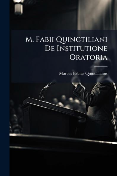 M. Fabii Quinctiliani De Institutione Oratoria