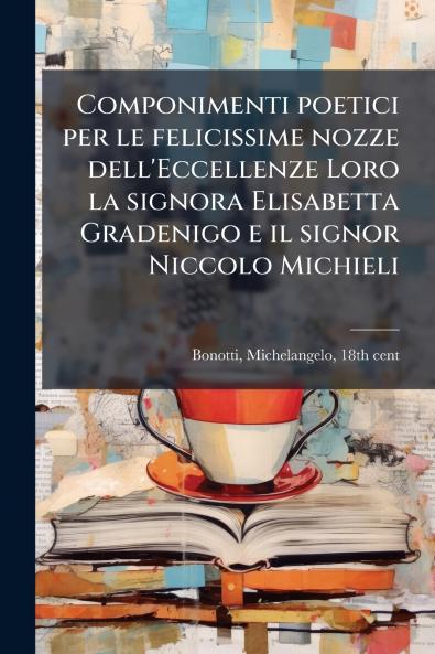 Componimenti poetici per le felicissime nozze dell'Eccellenze Loro la signora Elisabetta Gradenigo e il signor Niccolo Michieli