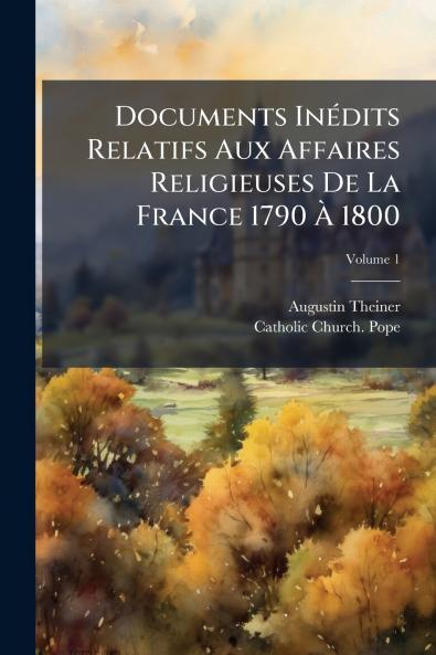 Documents Inédits Relatifs Aux Affaires Religieuses De La France 1790 À 1800