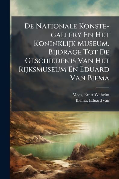 De Nationale Konste-gallery En Het Koninklijk Museum. Bijdrage Tot De Geschiedenis Van Het Rijksmuseum En Eduard Van Biema