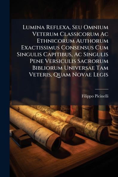 Lumina Reflexa Seu Omnium Veterum Classicorum Ac Ethnicorum Authorum Exactissimus Consensus Cum Singulis Capitibus Ac Singulis Pene Versiculis Sacrorum Bibliorum Universae Tam Veteris Quam Novae Legis