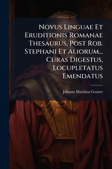 Novus Linguae Et Eruditionis Romanae Thesaurus Post Rob. Stephani Et Aliorum... Curas Digestus Locupletatus Emendatus