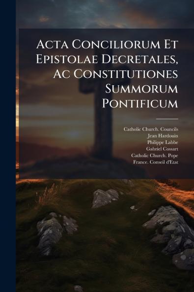 Acta Conciliorum Et Epistolae Decretales Ac Constitutiones Summorum Pontificum