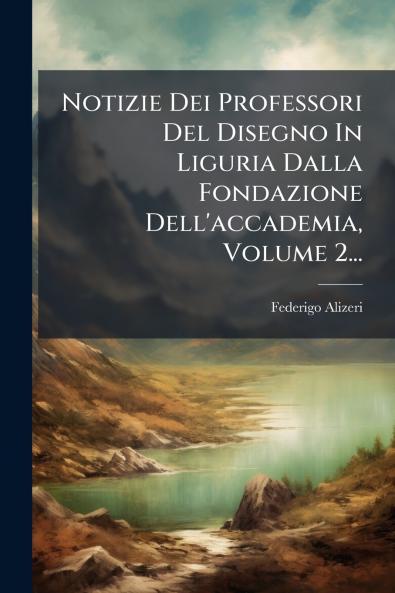 Notizie Dei Professori Del Disegno In Liguria Dalla Fondazione Dell'accademia Volume 2...