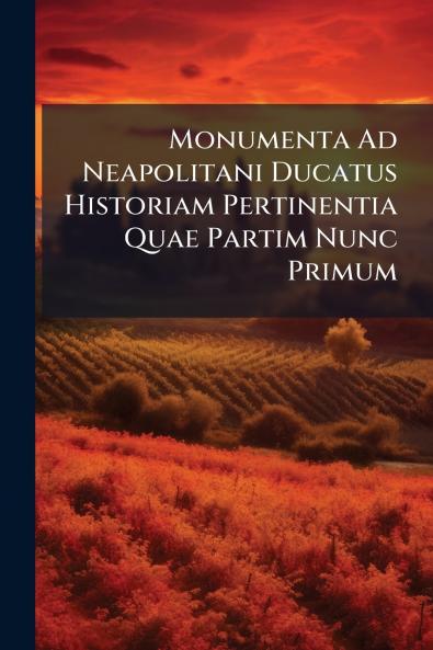 Monumenta Ad Neapolitani Ducatus Historiam Pertinentia Quae Partim Nunc Primum