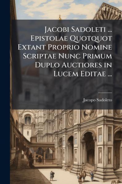 Jacobi Sadoleti ... Epistolae Quotquot Extant Proprio Nomine Scriptae Nunc Primum Duplo Auctiores in Lucem Editae ...