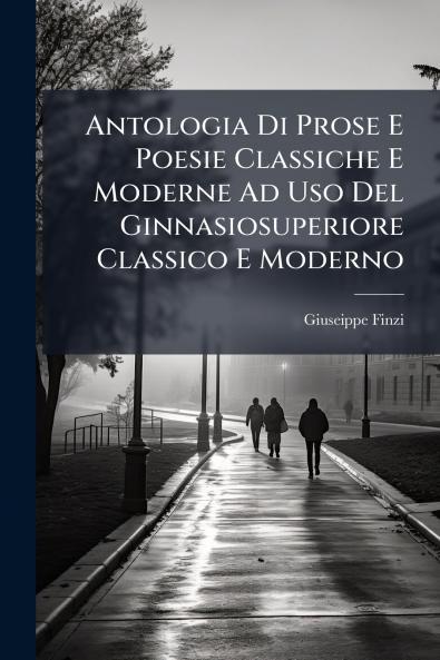 Antologia Di Prose E Poesie Classiche E Moderne Ad Uso Del Ginnasiosuperiore Classico E Moderno