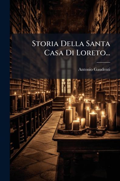 Storia Della Santa Casa Di Loreto...