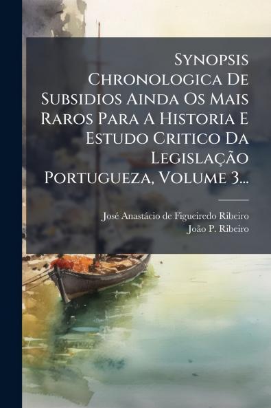 Synopsis Chronologica De Subsidios Ainda Os Mais Raros Para A Historia E Estudo Critico Da Legislação Portugueza Volume 3...