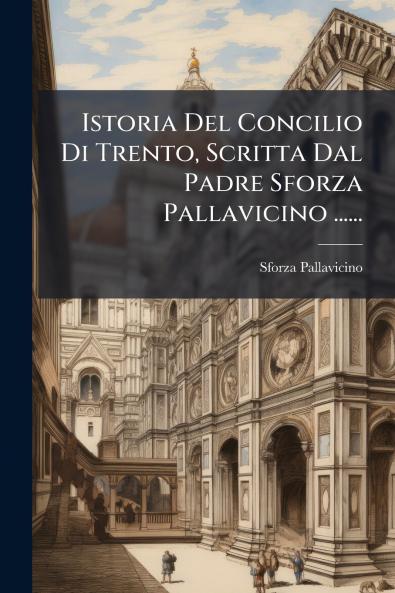 Istoria Del Concilio Di Trento Scritta Dal Padre Sforza Pallavicino ......