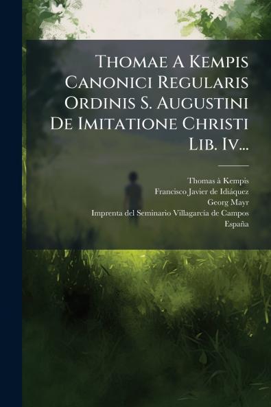 Thomae A Kempis Canonici Regularis Ordinis S. Augustini De Imitatione Christi Lib. Iv...