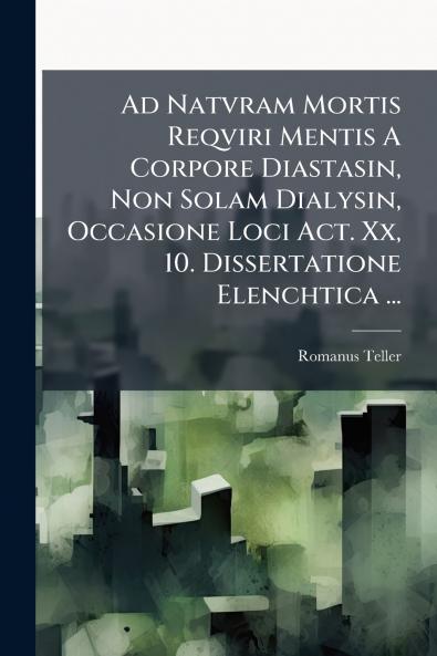 Ad Natvram Mortis Reqviri Mentis A Corpore Diastasin Non Solam Dialysin Occasione Loci Act. Xx 10. Dissertatione Elenchtica ...
