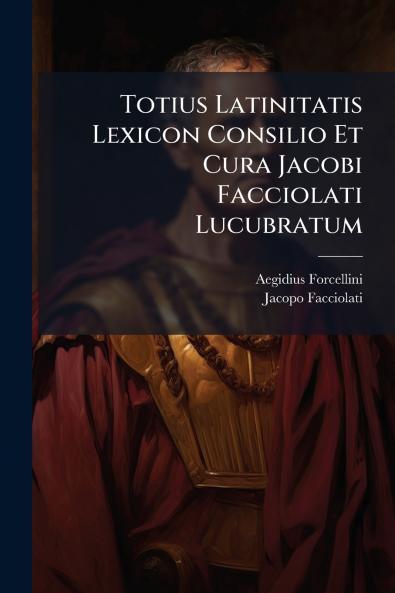 Totius Latinitatis Lexicon Consilio Et Cura Jacobi Facciolati Lucubratum