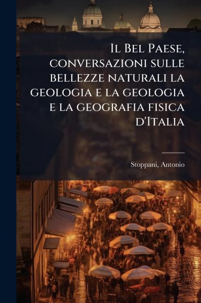 Il Bel Paese conversazioni sulle bellezze naturali la geologia e la geologia e la geografia fisica d'Italia
