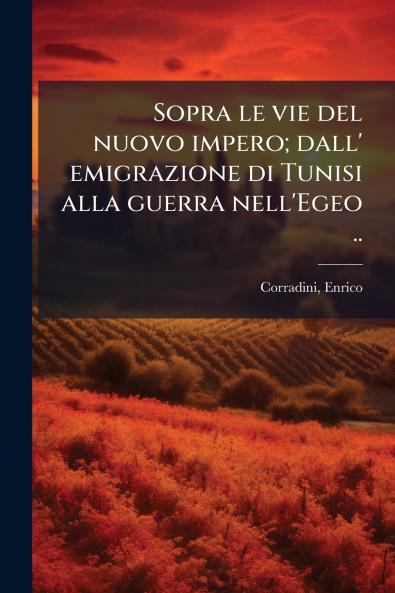 Sopra le vie del nuovo impero; dall' emigrazione di Tunisi alla guerra nell'Egeo ..