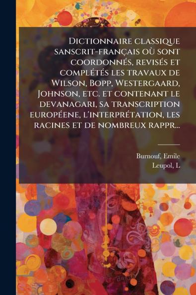 Dictionnaire classique sanscrit-français où sont coordonnés revisés et complétés les travaux de Wilson Bopp Westergaard Johnson etc. et contenant le devanagari sa transcription européene l'interprétation les racines et de nombreux rappr...