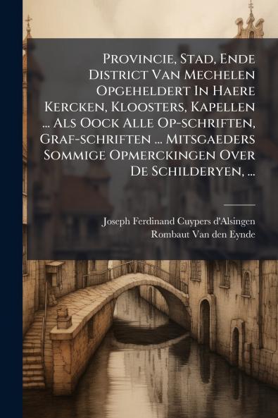 Provincie Stad Ende District Van Mechelen Opgeheldert In Haere Kercken Kloosters Kapellen ... Als Oock Alle Op-schriften Graf-schriften ... Mitsgaeders Sommige Opmerckingen Over De Schilderyen ...