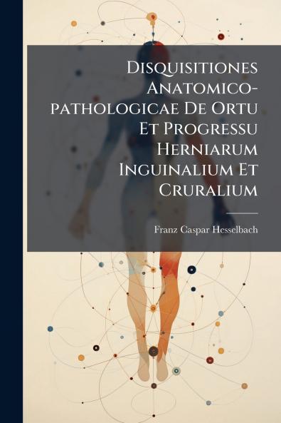 Disquisitiones Anatomico-pathologicae De Ortu Et Progressu Herniarum Inguinalium Et Cruralium