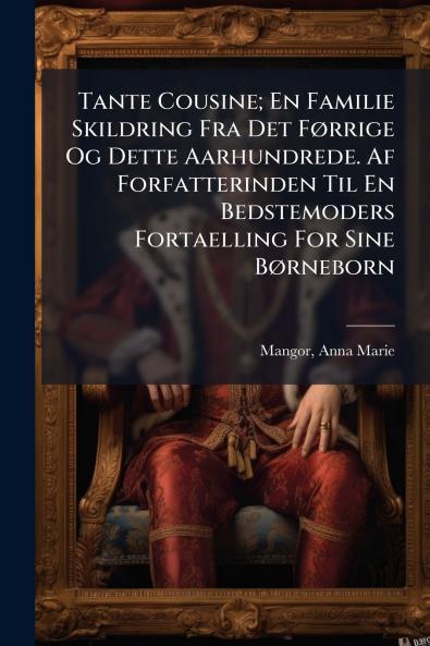 Tante Cousine; En Familie Skildring Fra Det Førrige Og Dette Aarhundrede. Af Forfatterinden Til En Bedstemoders Fortaelling For Sine Børneborn