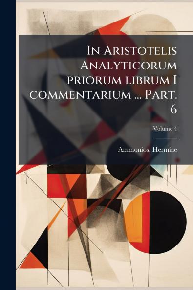 In Aristotelis Analyticorum priorum librum I commentarium ... Part. 6; Volume 4