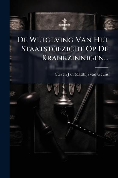 De Wetgeving Van Het Staatstoezicht Op De Krankzinnigen...