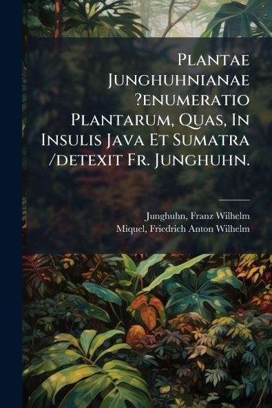 Plantae Junghuhnianae ?enumeratio Plantarum Quas In Insulis Java Et Sumatra /detexit Fr. Junghuhn.
