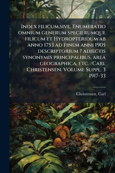 Index filicumsive Enumeratio omnium generum specierumque filicum et Hydropteridum ab anno 1753 ad finem anni 1905 descriptorium ? adjectis synonymis principalibus area geographica etc. /Carl Christensen. Volume Suppl. 3 1917-33