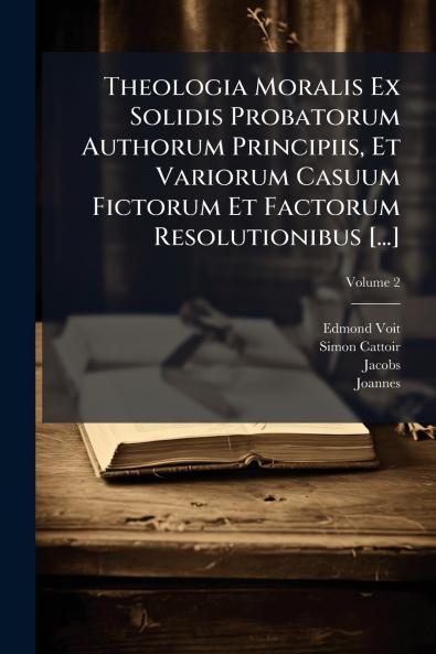 Theologia Moralis Ex Solidis Probatorum Authorum Principiis Et Variorum Casuum Fictorum Et Factorum Resolutionibus [...]; Volume 2