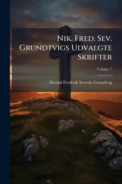 Nik. Fred. Sev. Grundtvigs Udvalgte Skrifter; Volume 7