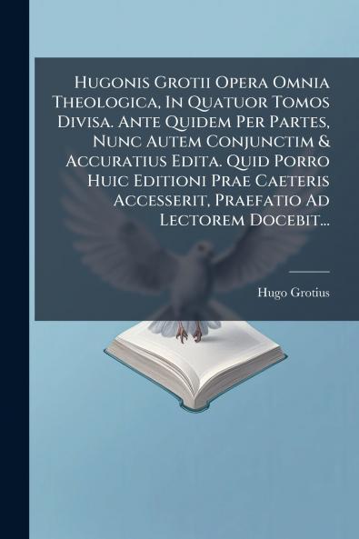 Hugonis Grotii Opera Omnia Theologica In Quatuor Tomos Divisa. Ante Quidem Per Partes Nunc Autem Conjunctim & Accuratius Edita. Quid Porro Huic Editioni Prae Caeteris Accesserit Praefatio Ad Lectorem Docebit...