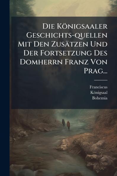 Die Königsaaler Geschichts-quellen Mit Den Zusätzen Und Der Fortsetzung Des Domherrn Franz Von Prag...