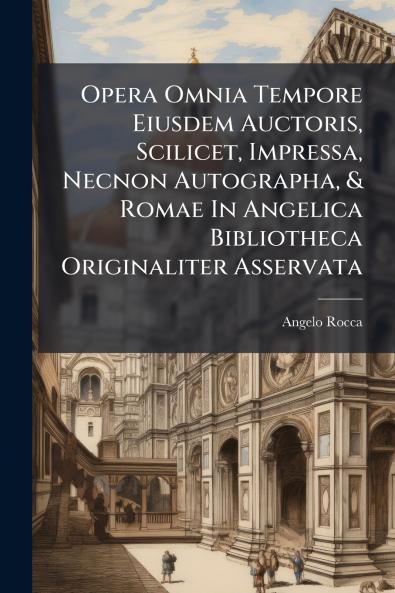 Opera Omnia Tempore Eiusdem Auctoris Scilicet Impressa Necnon Autographa & Romae In Angelica Bibliotheca Originaliter Asservata