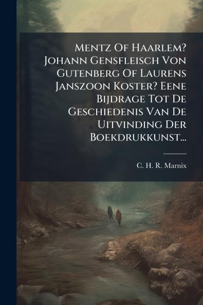 Mentz Of Haarlem? Johann Gensfleisch Von Gutenberg Of Laurens Janszoon Koster? Eene Bijdrage Tot De Geschiedenis Van De Uitvinding Der Boekdrukkunst...