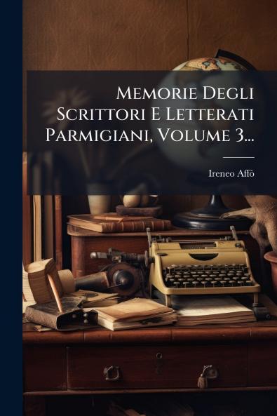 Memorie Degli Scrittori E Letterati Parmigiani Volume 3...