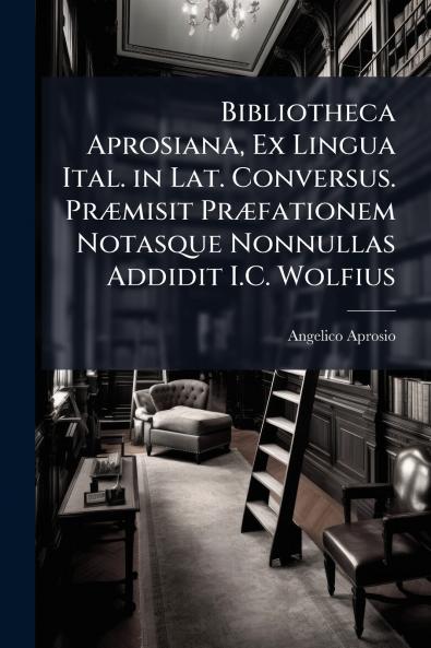 Bibliotheca Aprosiana Ex Lingua Ital. in Lat. Conversus. Præmisit Præfationem Notasque Nonnullas Addidit I.C. Wolfius