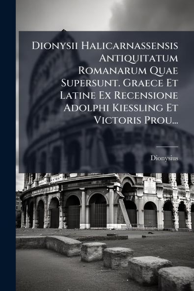 Dionysii Halicarnassensis Antiquitatum Romanarum Quae Supersunt. Graece Et Latine Ex Recensione Adolphi Kiessling Et Victoris Prou...