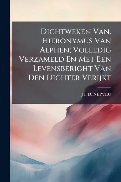 Dichtweken Van. Hieronymus Van Alphen; Volledig Verzameld En Met Een Levensberight Van Den Dichter Verijkt