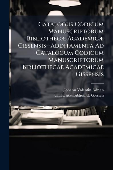 Catalogus Codicum Manuscriptorum Bibliothecæ Academicæ Gissensis--Additamenta Ad Catalogum Codicum Manuscriptorum Bibliothecae Academicae Gissensis