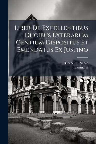 Liber De Excellentibus Ducibus Exterarum Gentium Dispositus Et Emendatus Ex Justino