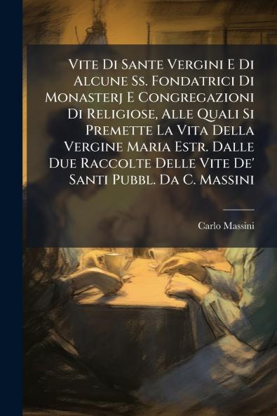 Vite Di Sante Vergini E Di Alcune Ss. Fondatrici Di Monasterj E Congregazioni Di Religiose Alle Quali Si Premette La Vita Della Vergine Maria Estr. Dalle Due Raccolte Delle Vite De' Santi Pubbl. Da C. Massini