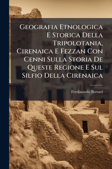 Geografia Etnologica E Storica Della Tripolotania Cirenaica E Fezzan Con Cenni Sulla Storia De Queste Regione E Sul Silfio Della Cirenaica