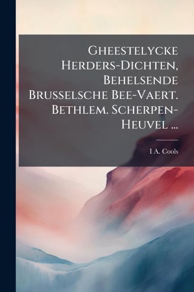 Gheestelycke Herders-Dichten Behelsende Brusselsche Bee-Vaert. Bethlem. Scherpen-Heuvel ...